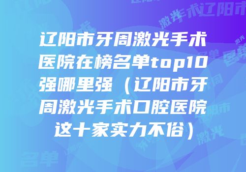 辽阳市牙周激光手术医院在榜名单top10强哪里强（辽阳市牙周激光手术口腔医院这十家实力不俗）