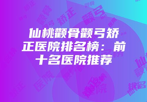 仙桃颧骨颧弓矫正医院排名榜：前十名医院推荐