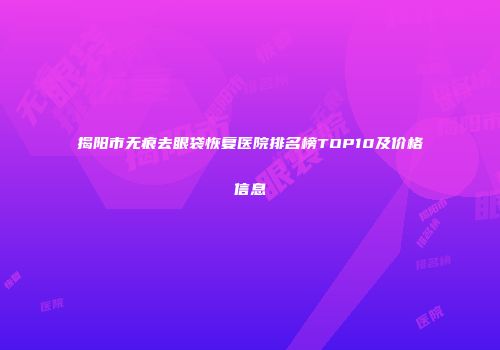 揭阳市无痕去眼袋恢复医院排名榜TOP10及价格信息