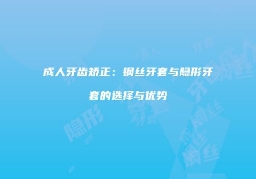 成人牙齿矫正：钢丝牙套与隐形牙套的选择与优势