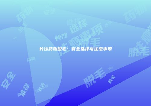 长沙药物脱毛：安全选择与注意事项