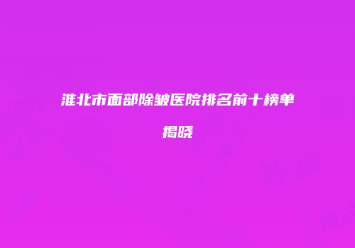 淮北市面部除皱医院排名前十榜单揭晓