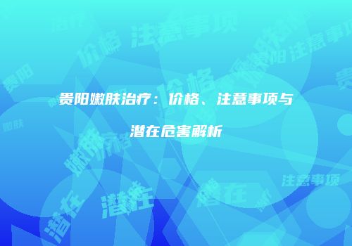 贵阳嫩肤治疗：价格、注意事项与潜在危害解析