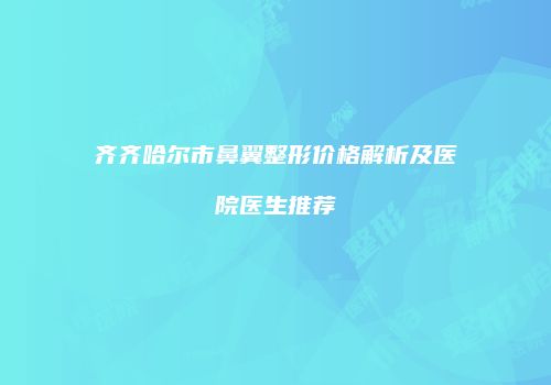 齐齐哈尔市鼻翼整形价格解析及医院医生推荐