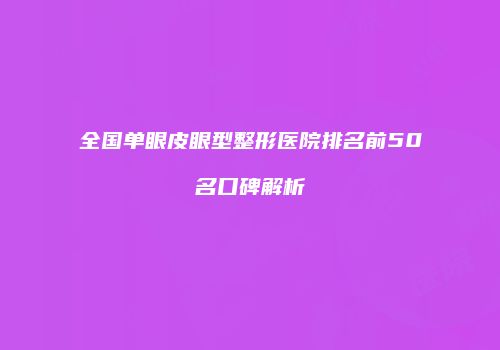 全国单眼皮眼型整形医院排名前50名口碑解析