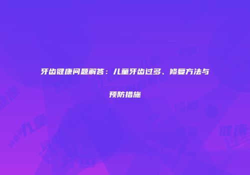 牙齿健康问题解答：儿童牙齿过多、修复方法与预防措施