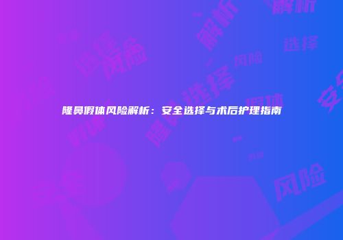 隆鼻假体风险解析：安全选择与术后护理指南