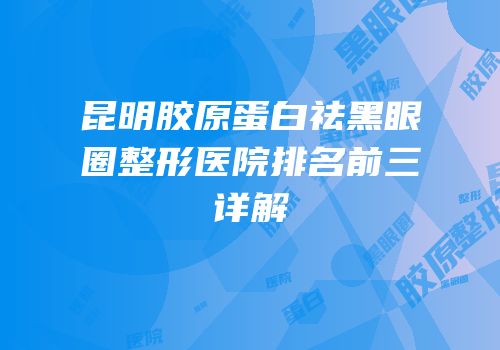昆明胶原蛋白祛黑眼圈整形医院排名前三详解