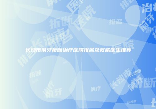长沙市前牙折断治疗医院排名及权威医生推荐