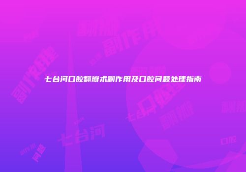 七台河口腔翻瓣术副作用及口腔问题处理指南