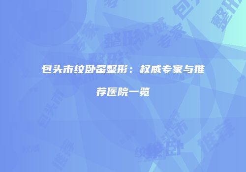 包头市纹卧蚕整形：权威专家与推荐医院一览