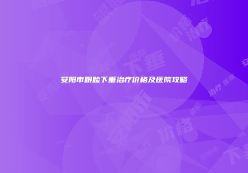 安阳市眼睑下垂治疗价格及医院攻略