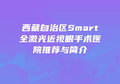 西藏自治区Smart全激光近视眼手术医院推荐与简介