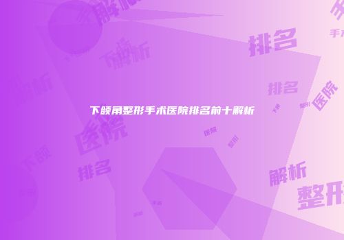 下颌角整形手术医院排名前十解析