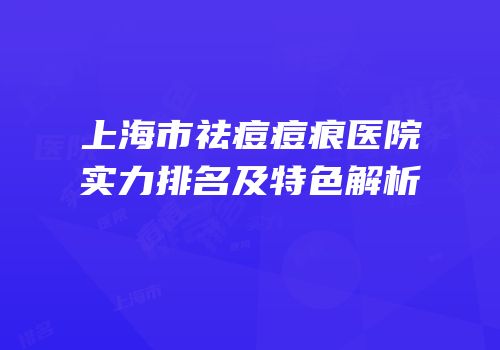 上海市祛痘痘痕医院实力排名及特色解析