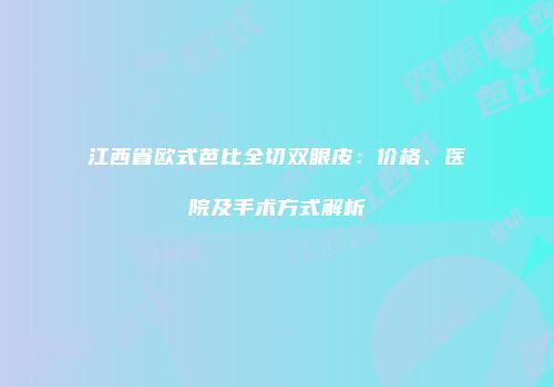 江西省欧式芭比全切双眼皮：价格、医院及手术方式解析