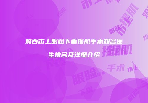 鸡西市上眼睑下垂提肌手术知名医生排名及详细介绍