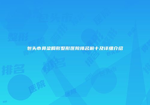 包头市鼻梁畸形整形医院排名前十及详细介绍