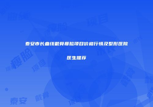 泰安市长曲线截骨瘦脸项目价格行情及整形医院医生推荐