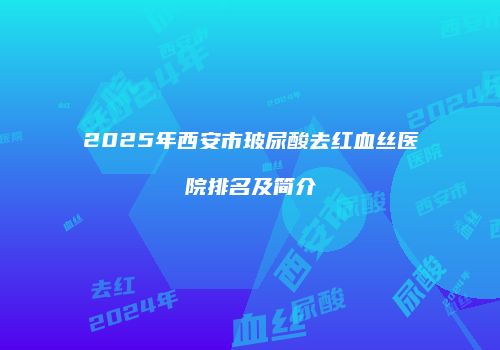 2025年西安市玻尿酸去红血丝医院排名及简介