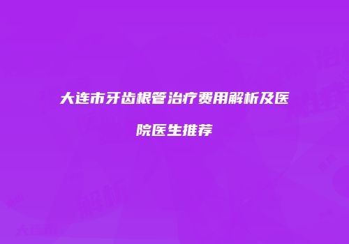 大连市牙齿根管治疗费用解析及医院医生推荐