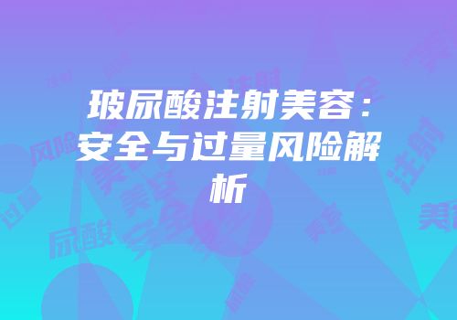 玻尿酸注射美容：安全与过量风险解析