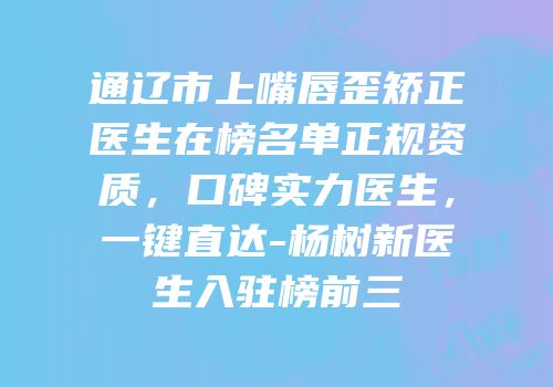 通辽市上嘴唇歪矫正医生在榜名单正规资质，口碑实力医生，一键直达-杨树新医生入驻榜前三