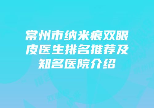 常州市纳米痕双眼皮医生排名推荐及知名医院介绍