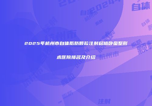 2025年杭州市自体脂肪颗粒注射移植卧蚕整形术医院排名及介绍
