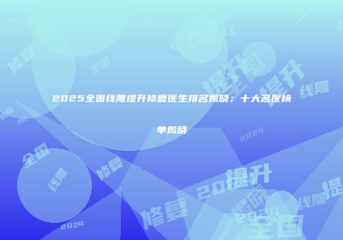 2025全国线雕提升修复医生排名揭晓：十大名医榜单揭晓