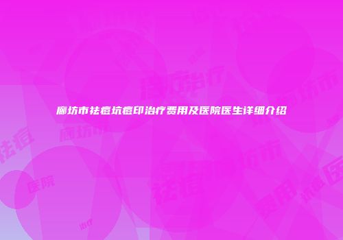 廊坊市祛痘坑痘印治疗费用及医院医生详细介绍