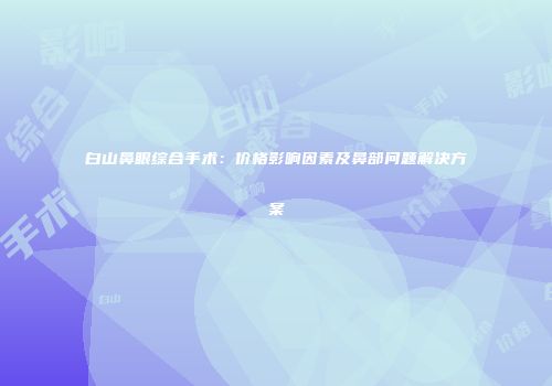 白山鼻眼综合手术：价格影响因素及鼻部问题解决方案