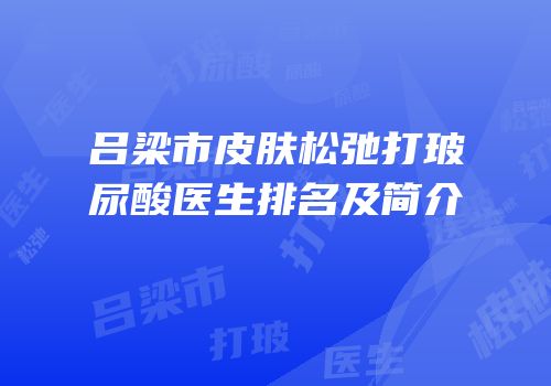 吕梁市皮肤松弛打玻尿酸医生排名及简介