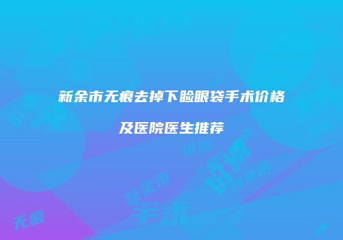 新余市无痕去掉下睑眼袋手术价格及医院医生推荐