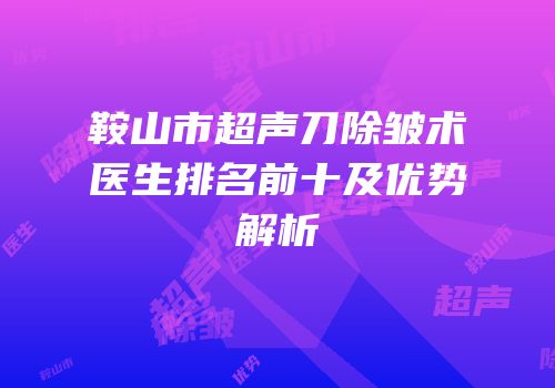 鞍山市超声刀除皱术医生排名前十及优势解析