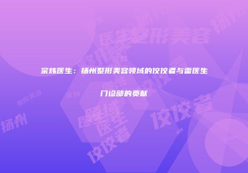 宗炜医生：扬州整形美容领域的佼佼者与雷医生门诊部的贡献