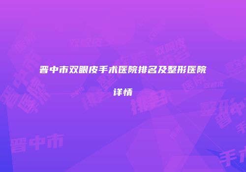 晋中市双眼皮手术医院排名及整形医院详情
