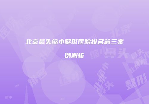 北京鼻头缩小整形医院排名前三案例解析