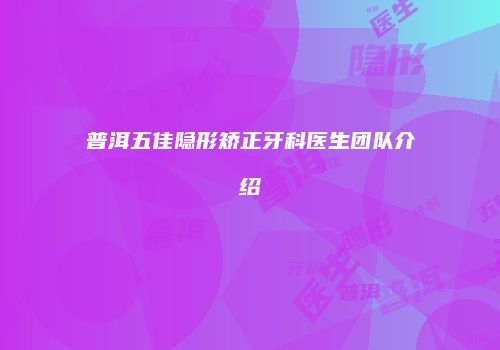 普洱五佳隐形矫正牙科医生团队介绍