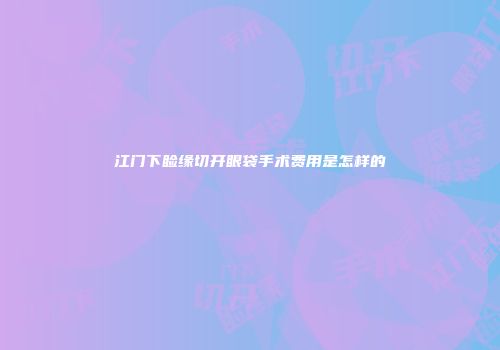 江门下睑缘切开眼袋手术费用是怎样的