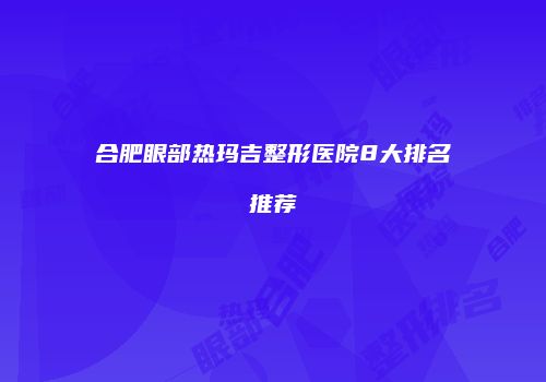 合肥眼部热玛吉整形医院8大排名推荐