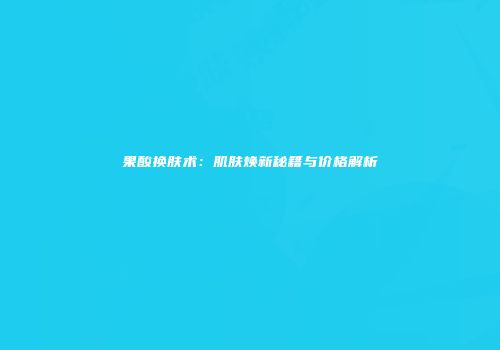 果酸换肤术：肌肤焕新秘籍与价格解析