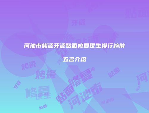河池市烤瓷牙瓷贴面修复医生排行榜前五名介绍
