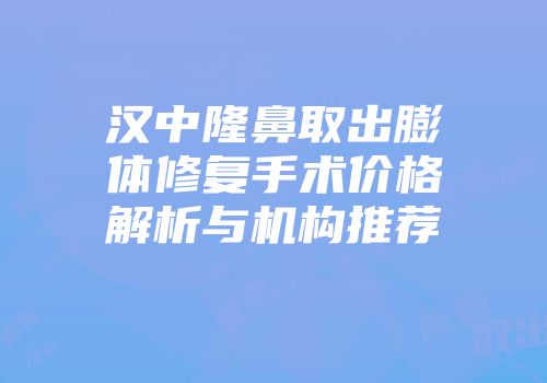 汉中隆鼻取出膨体修复手术价格解析与机构推荐
