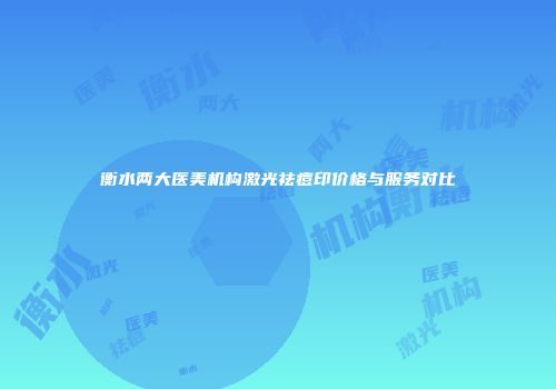 衡水两大医美机构激光祛痘印价格与服务对比