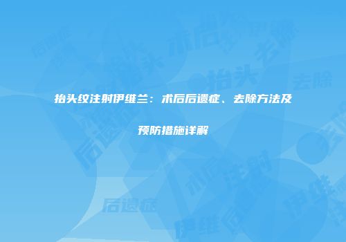 抬头纹注射伊维兰：术后后遗症、去除方法及预防措施详解
