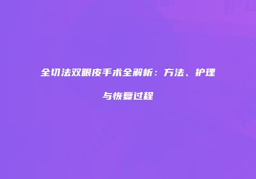 全切法双眼皮手术全解析：方法、护理与恢复过程