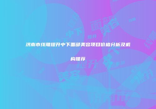 济南市线雕提升中下面部美容项目价格分析及机构推荐