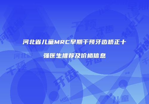 河北省儿童MRC早期干预牙齿矫正十强医生推荐及价格信息