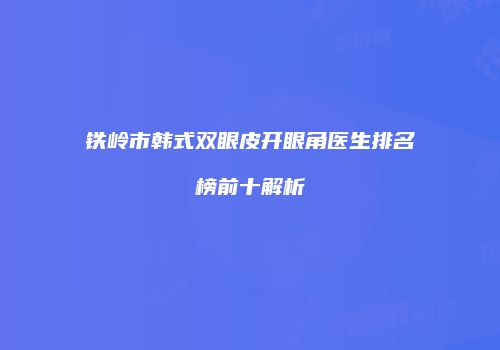 铁岭市韩式双眼皮开眼角医生排名榜前十解析